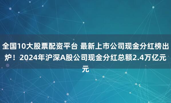 全国10大股票配资平台 最新上市公司现金分红榜出炉！2024年沪深A股公司现金分红总额2.4万亿元