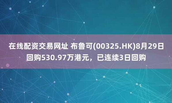 在线配资交易网址 布鲁可(00325.HK)8月29日回购530.97万港元，已连续3日回购