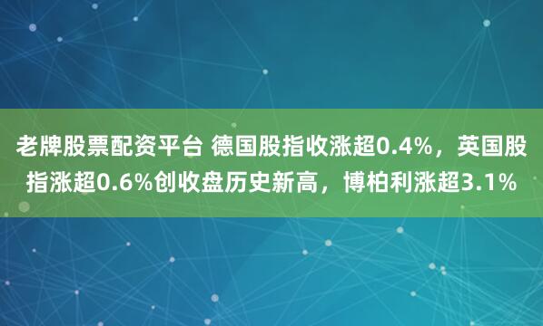 老牌股票配资平台 德国股指收涨超0.4%，英国股指涨超0.6%创收盘历史新高，博柏利涨超3.1%