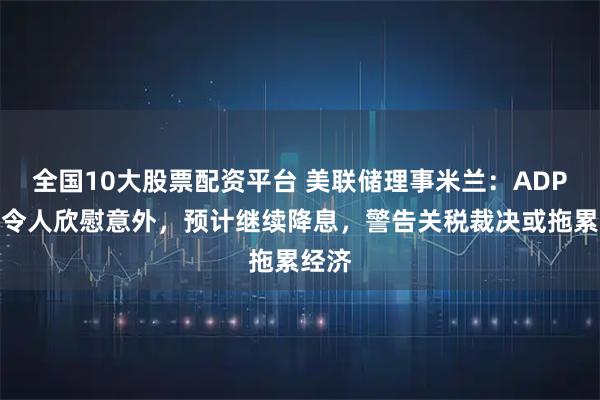 全国10大股票配资平台 美联储理事米兰：ADP就业令人欣慰意外，预计继续降息，警告关税裁决或拖累经济
