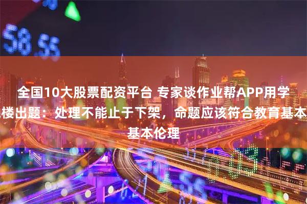 全国10大股票配资平台 专家谈作业帮APP用学生跳楼出题：处理不能止于下架，命题应该符合教育基本伦理